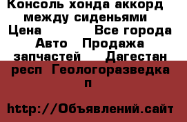 Консоль хонда аккорд 7 между сиденьями › Цена ­ 1 999 - Все города Авто » Продажа запчастей   . Дагестан респ.,Геологоразведка п.